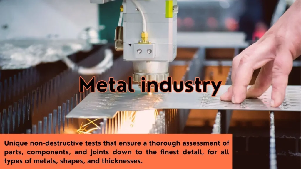 Metal industry. Unique non-destructive tests that ensure a thorough assessment of parts, components, and joints down to the finest detail, for all types of metals, shapes, and thicknesses.